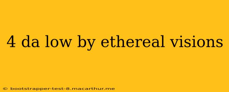 4 da low by ethereal visions