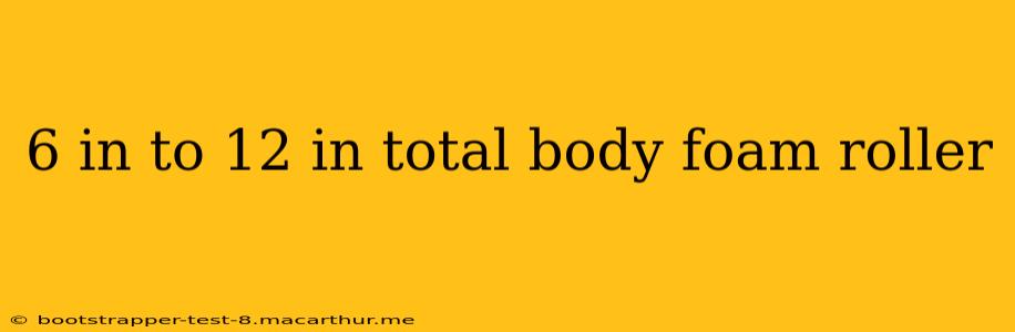 6 in to 12 in total body foam roller