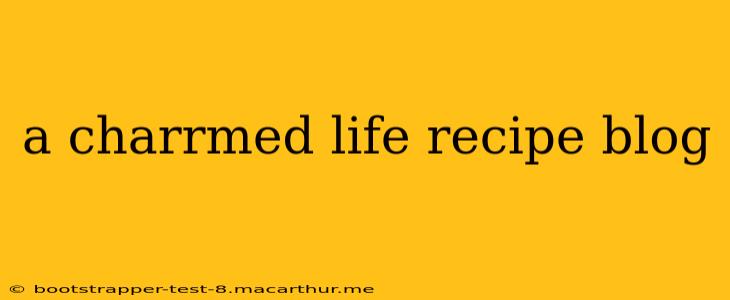 a charrmed life recipe blog