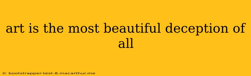 art is the most beautiful deception of all