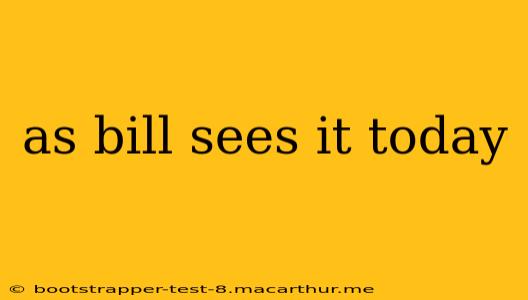 as bill sees it today