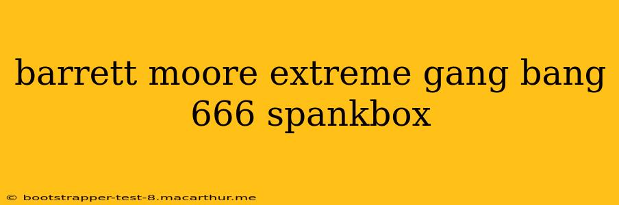 barrett moore extreme gang bang 666 spankbox