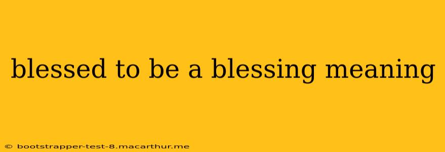 blessed to be a blessing meaning
