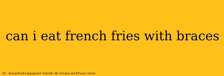 can i eat french fries with braces