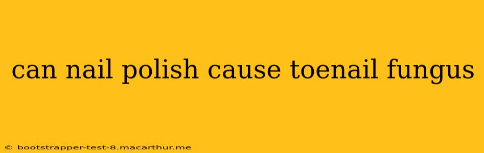 can nail polish cause toenail fungus