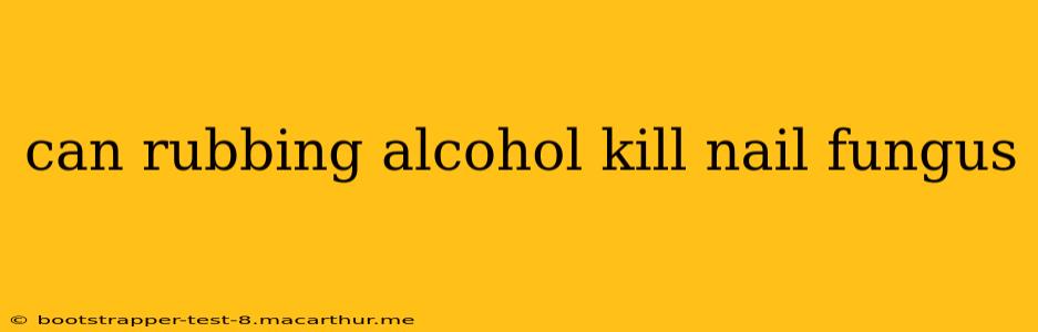 can rubbing alcohol kill nail fungus