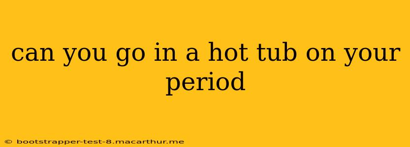 can you go in a hot tub on your period