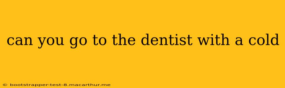 can you go to the dentist with a cold