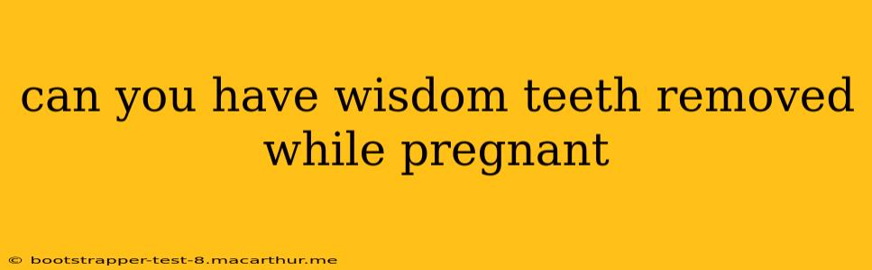 can you have wisdom teeth removed while pregnant