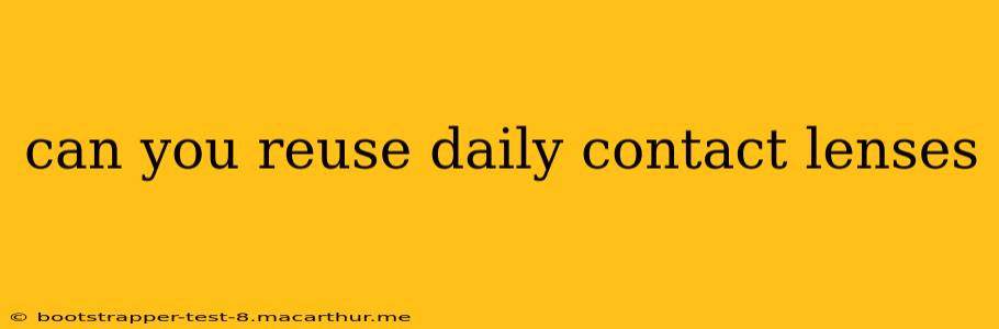 can you reuse daily contact lenses