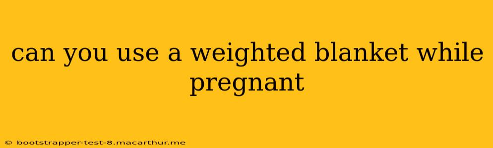 can you use a weighted blanket while pregnant