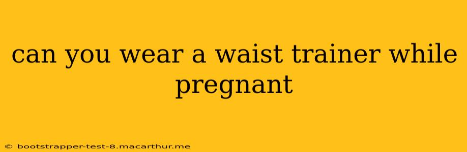 can you wear a waist trainer while pregnant