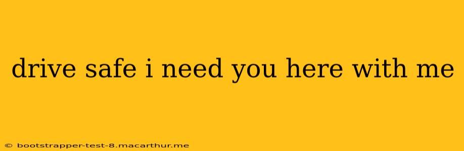 drive safe i need you here with me
