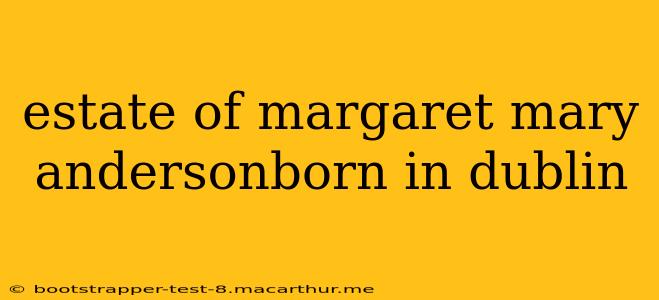 estate of margaret mary andersonborn in dublin
