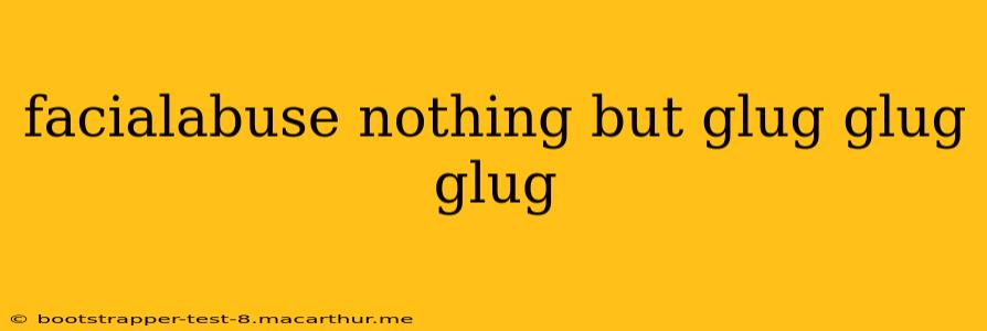 facialabuse nothing but glug glug glug