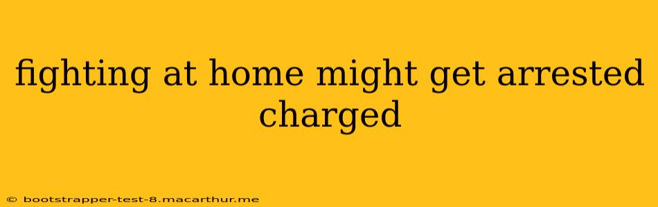 fighting at home might get arrested charged