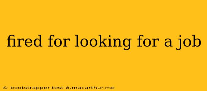 fired for looking for a job