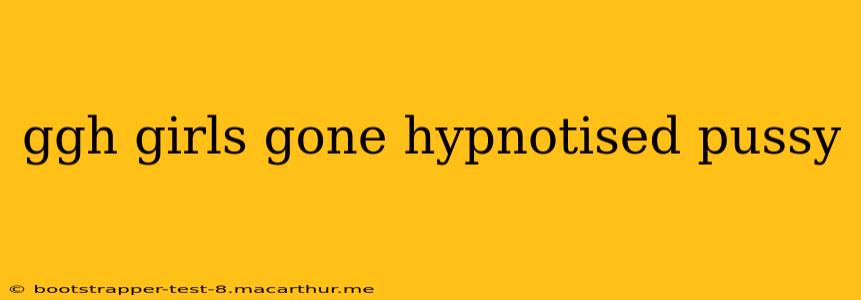 ggh girls gone hypnotised pussy