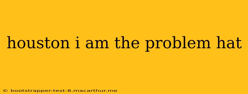 houston i am the problem hat