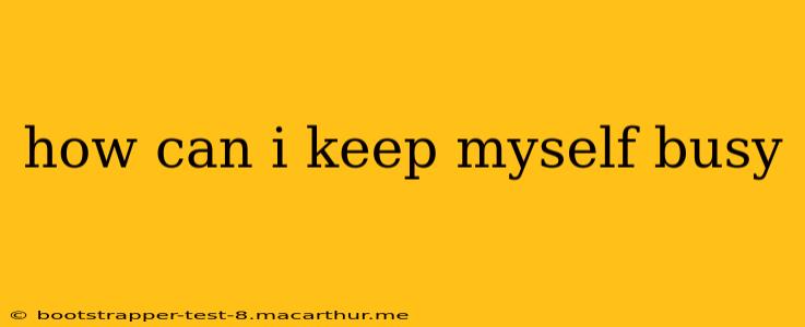how can i keep myself busy