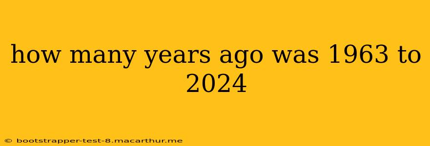 how many years ago was 1963 to 2024