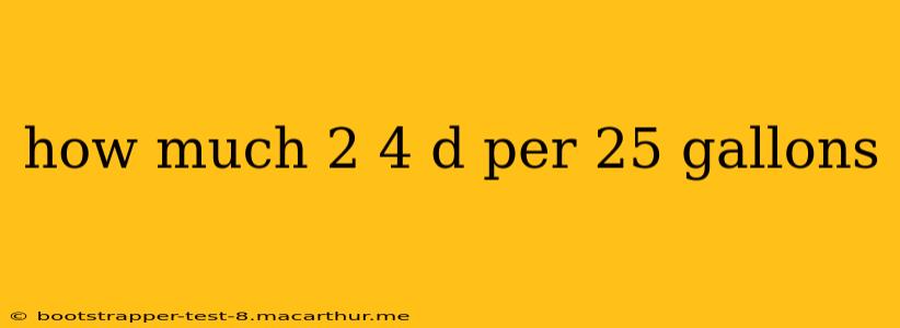 how much 2 4 d per 25 gallons