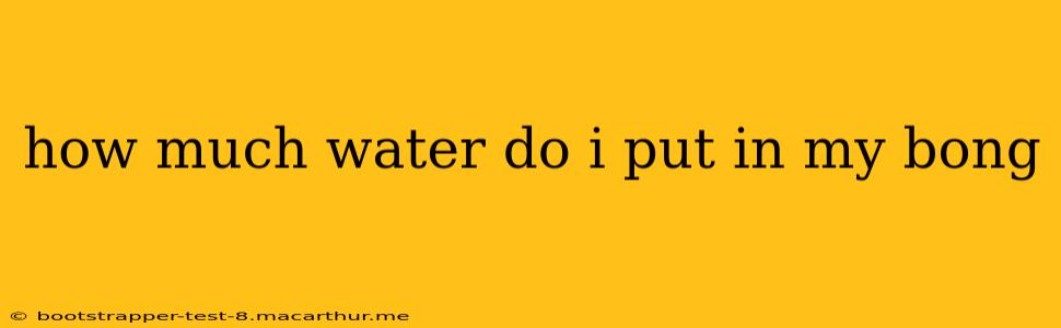 how much water do i put in my bong