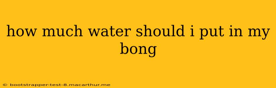 how much water should i put in my bong