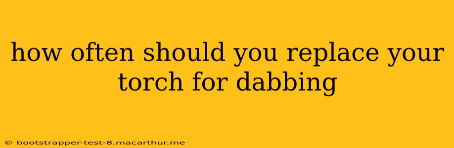 how often should you replace your torch for dabbing