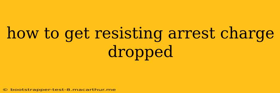 how to get resisting arrest charge dropped