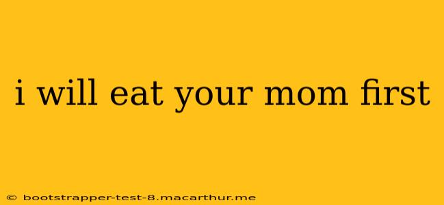 i will eat your mom first
