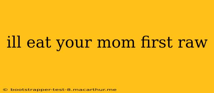 ill eat your mom first raw ill eat your mom first raw