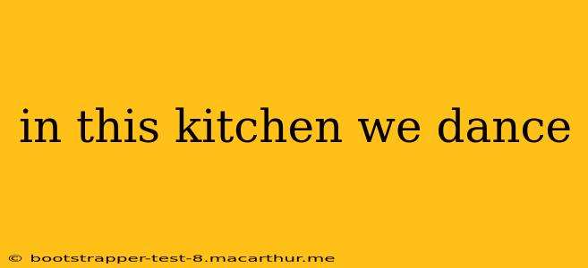 in this kitchen we dance