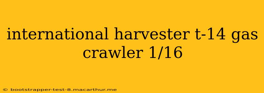 international harvester t-14 gas crawler 1/16