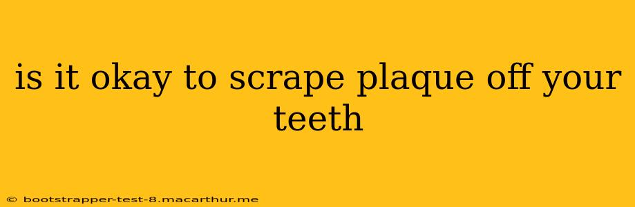 is it okay to scrape plaque off your teeth