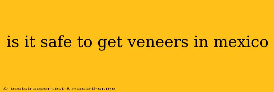 is it safe to get veneers in mexico