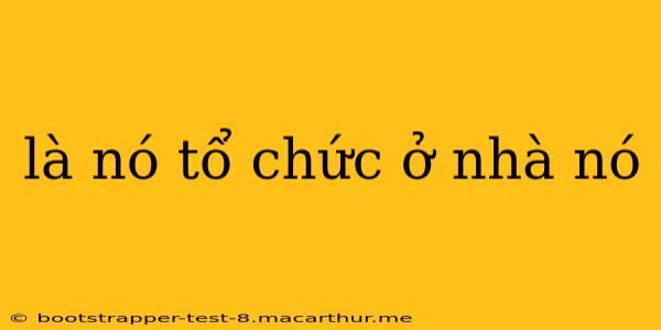 là nó tổ chức ở nhà nó