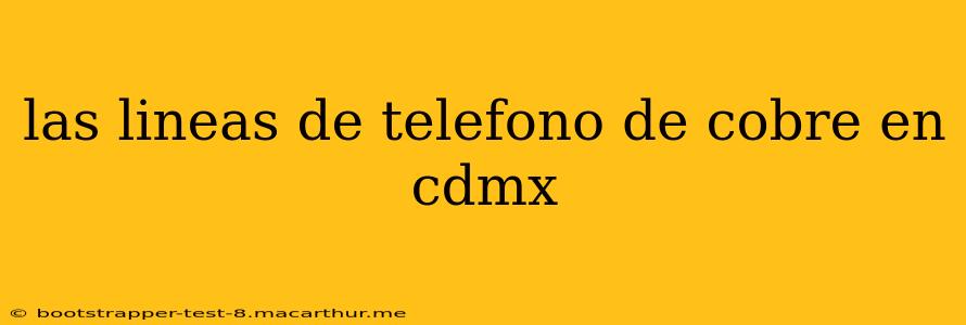 las lineas de telefono de cobre en cdmx