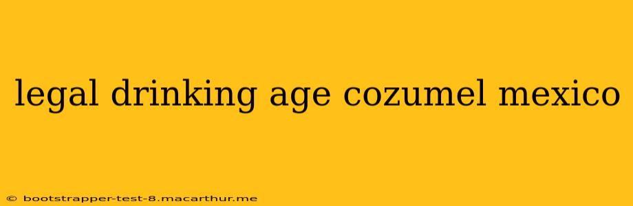 legal drinking age cozumel mexico