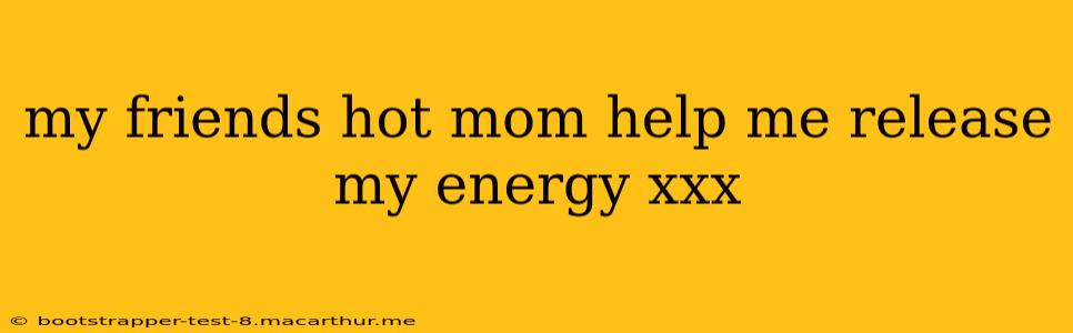 my friends hot mom help me release my energy xxx my friends hot mom help me release my energy xxx