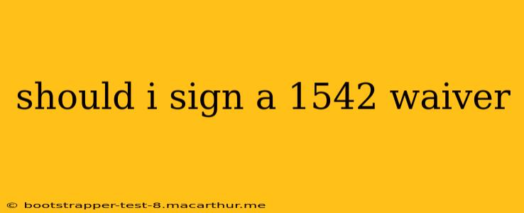 should i sign a 1542 waiver