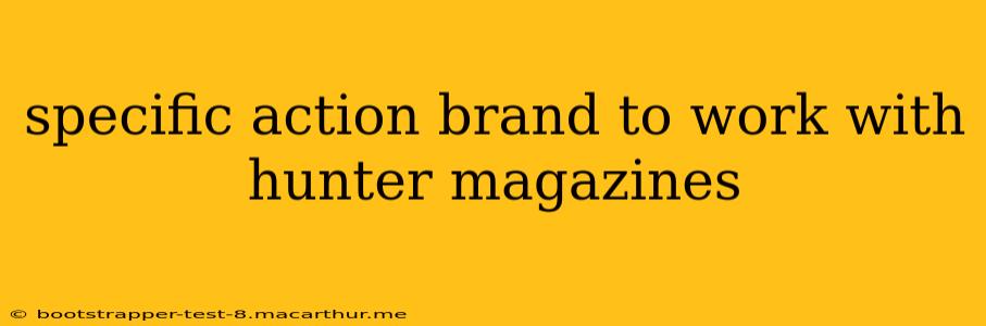 specific action brand to work with hunter magazines