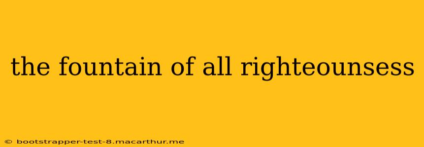 the fountain of all righteounsess