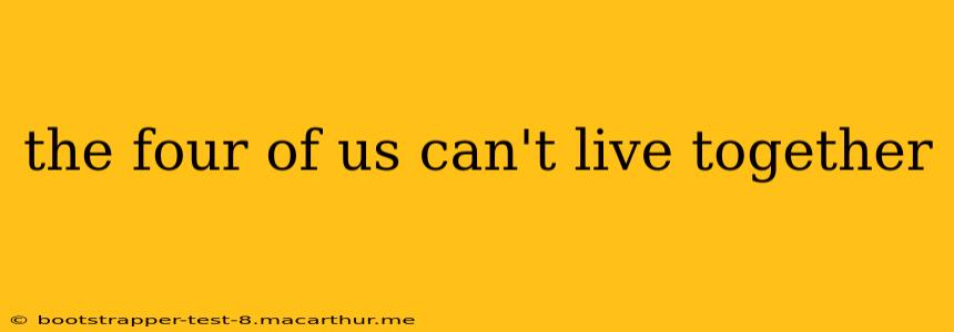 the four of us can't live together