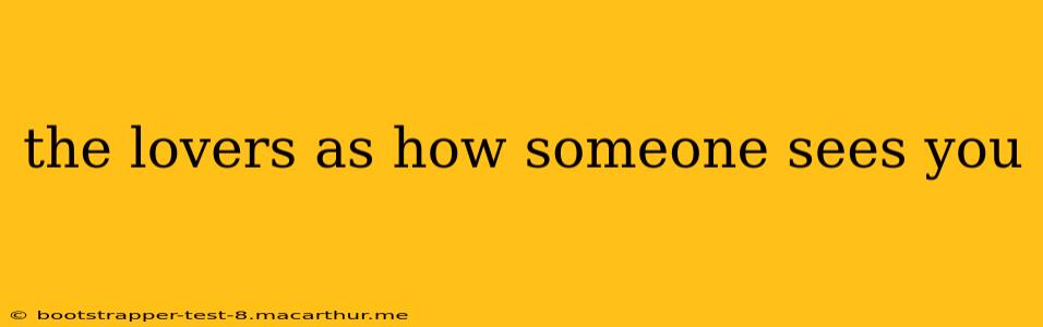 the lovers as how someone sees you