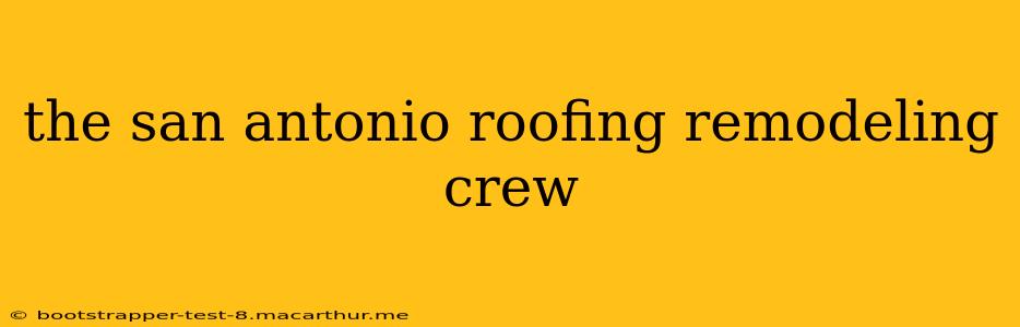 the san antonio roofing remodeling crew