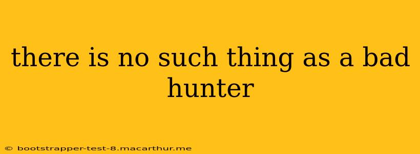 there is no such thing as a bad hunter