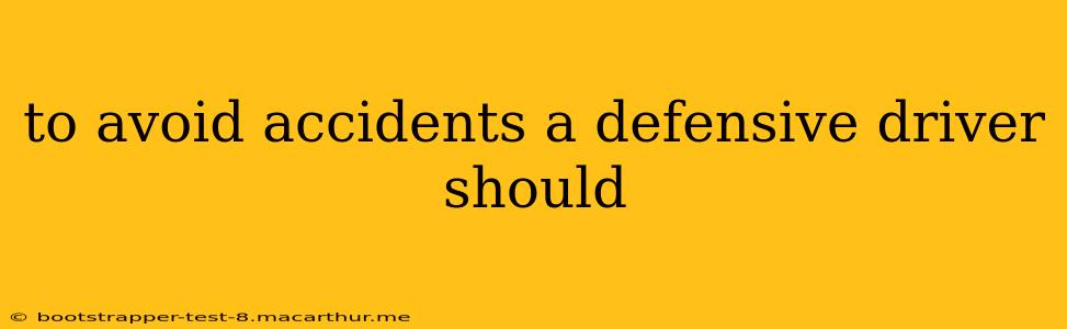 to avoid accidents a defensive driver should