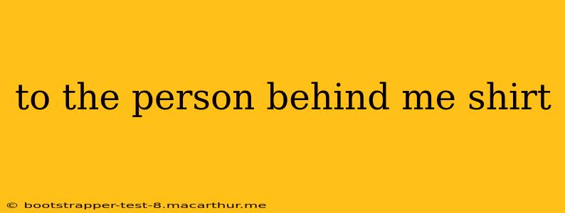 to the person behind me shirt