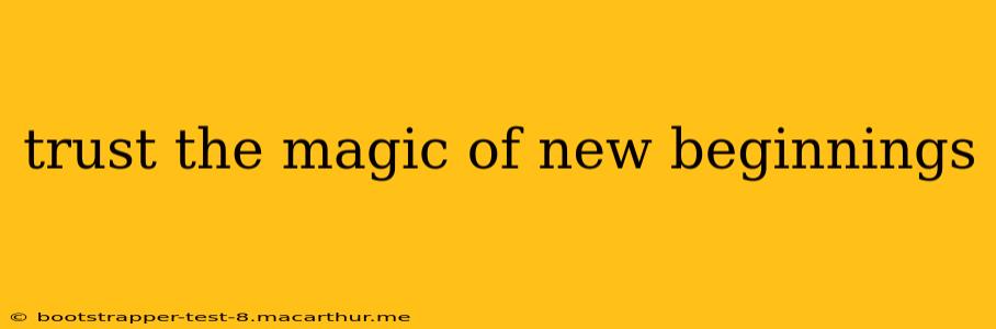 trust the magic of new beginnings